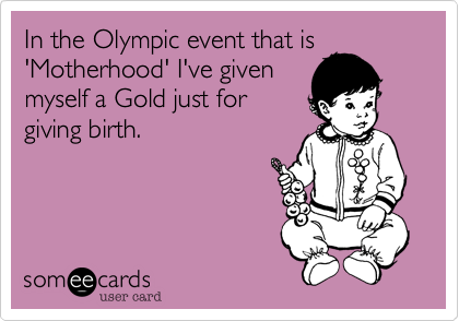 In the Olympic event that is
'Motherhood' I've given
myself a Gold just for
giving birth.
