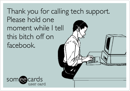 Thank you for calling tech support. Please hold one
moment while I tell
this bitch off on
facebook.