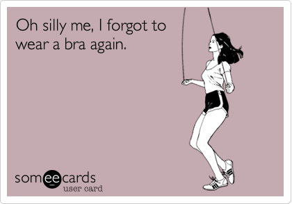 Oh silly me, I forgot to
wear a bra again. 
