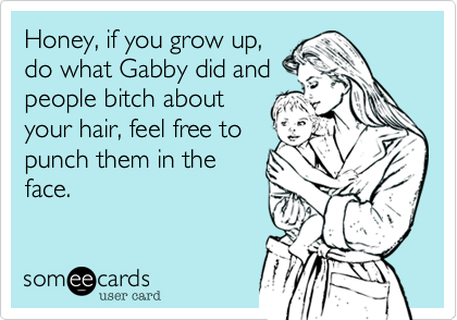 Honey, if you grow up,
do what Gabby did and
people bitch about
your hair, feel free to
punch them in the
face.