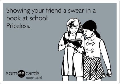 Showing your friend a swear in a book at school:
Priceless.