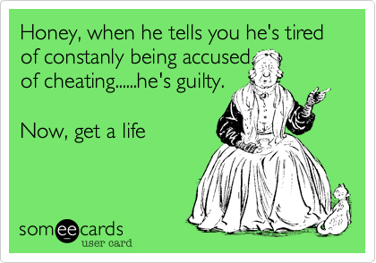 Honey, when he tells you he's tired of constanly being accused
of cheating......he's guilty.

Now, get a life
