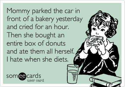 Mommy parked the car in
front of a bakery yesterday
and cried for an hour.
Then she bought an
entire box of donuts
and ate them all herself. 
I hate when she diets.
