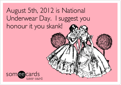 August 5th, 2012 is National Underwear Day.  I suggest you honour it you skank!