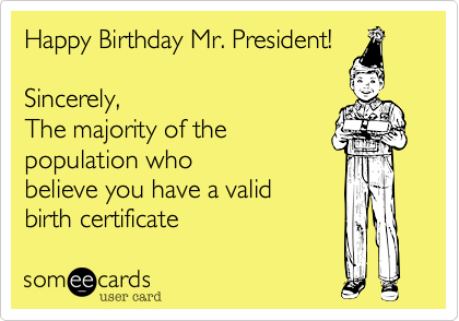 Happy Birthday Mr. President!

Sincerely, 
The majority of the
population who
believe you have a valid
birth certificate 