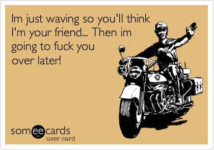 Im just waving so you'll think
I'm your friend... Then im
going to fuck you 
over later!