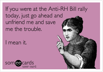 If you were at the Anti-RH Bill rally today, just go ahead and
unfriend me and save
me the trouble.

I mean it.