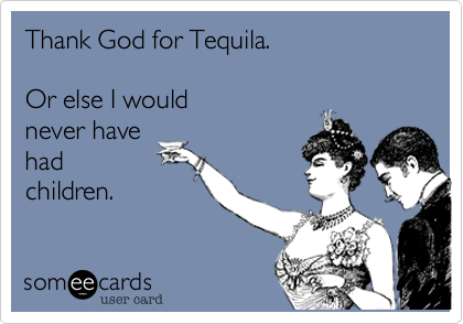 Thank God for Tequila.

Or else I would 
never have
had
children.