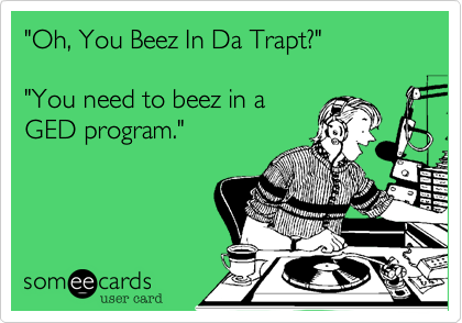 "Oh, You Beez In Da Trapt?"

"You need to beez in a
GED program."