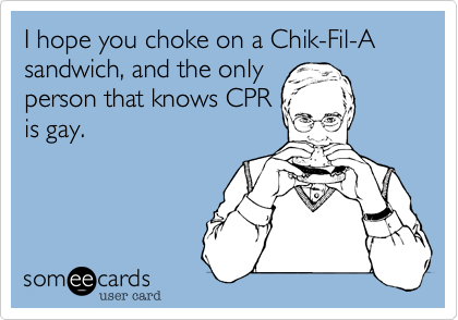 I hope you choke on a Chik-Fil-A sandwich, and the only
person that knows CPR
is gay.