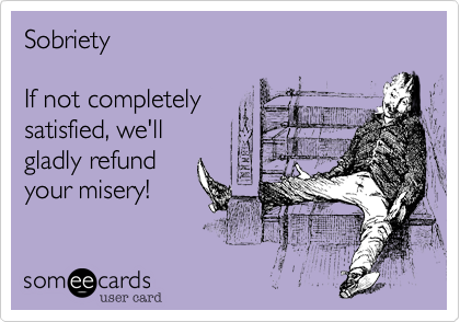 Sobriety

If not completely
satisfied, we'll
gladly refund
your misery!