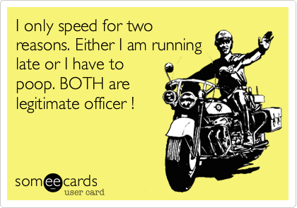I only speed for two
reasons. Either I am running
late or I have to
poop. BOTH are
legitimate officer !