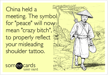 China held a
meeting. The symbol
for "peace" will now
mean "crazy bitch",
to properly reflect
your misleading
shoulder tattoo. 