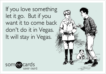 If you love something
let it go.  But if you
want it to come back
don't do it in Vegas.
It will stay in Vegas.