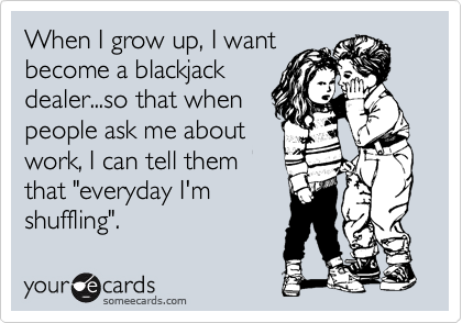 When I grow up, I want
become a blackjack
dealer...so that when
people ask me about
work, I can tell them
that "everyday I'm 
shuffling".