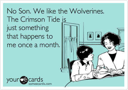 No Son. We like the Wolverines. The Crimson Tide is
just something 
that happens to
me once a month.