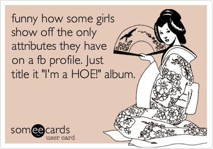 funny how some girls
show off the only
attributes they have
on a fb profile. Just
title it "I'm a HOE!" album.