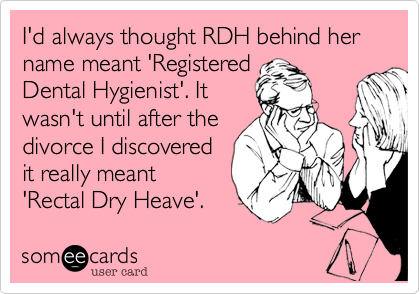 I'd always thought RDH behind her name meant 'Registered
Dental Hygienist'. It
wasn't until after the
divorce I discovered
it really meant
'Rectal Dry Heave'.