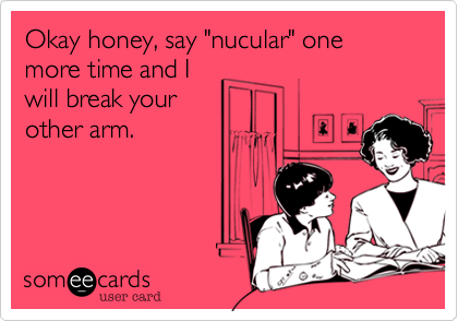 Okay honey, say "nucular" one more time and I
will break your
other arm.