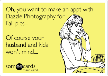Oh, you want to make an appt with Dazzle Photography for
Fall pics....

Of course your
husband and kids
won't mind....