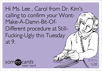 Hi Ms. Lee , Carol from Dr. Kim's 
calling to confirm your Wont- 
Make-A-Damn-Bit-Of-
Different procedure at Still- 
Fucking-Ugly this Tuesday
at 9. 