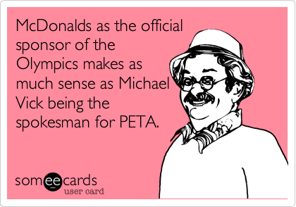 McDonalds as the official
sponsor of the
Olympics makes as
much sense as Michael
Vick being the 
spokesman for PETA. 