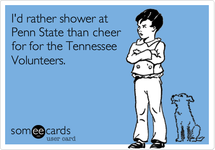 I'd rather shower at
Penn State than cheer
for for the Tennessee
Volunteers.