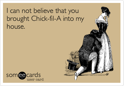 I can not believe that you
brought Chick-fil-A into my
house.