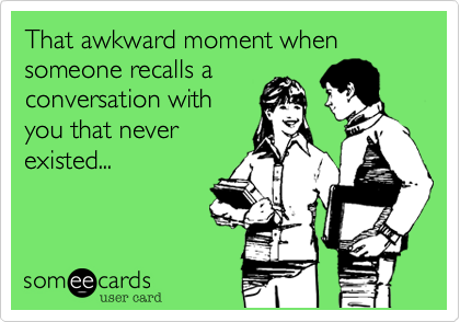That awkward moment when someone recalls a
conversation with
you that never
existed...