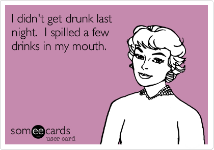 I didn't get drunk last
night.  I spilled a few
drinks in my mouth.  