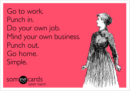 Go to work.
Punch in.
Do your own job.
Mind your own business.
Punch out.
Go home.
Simple.