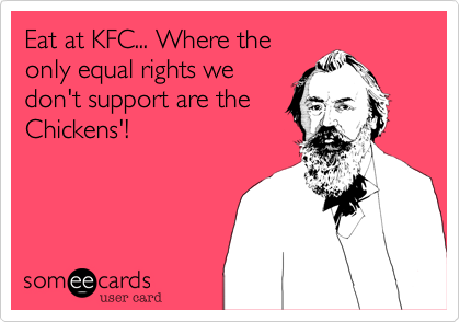 Eat at KFC... Where the
only equal rights we
don't support are the
Chickens'! 