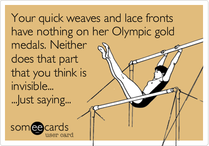 Your quick weaves and lace fronts  have nothing on her Olympic gold medals. Neither
does that part
that you think is
invisible...
...Just saying...