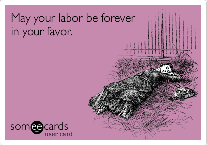 May your labor be forever
in your favor.