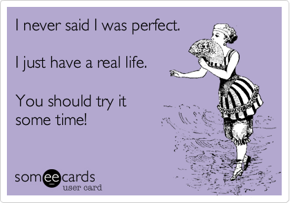 I never said I was perfect. 

I just have a real life. 

You should try it 
some time!