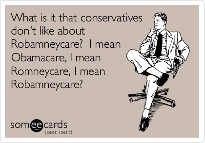 What is it that conservatives
don't like about
Robamneycare?  I mean
Obamacare, I mean
Romneycare, I mean
Robamneycare?