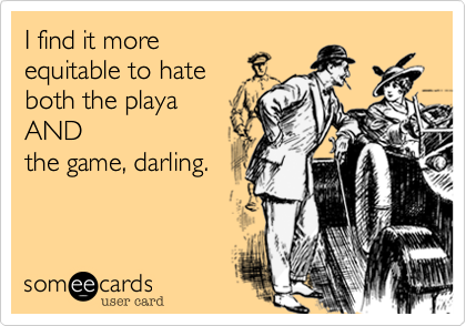 I find it more
equitable to hate 
both the playa
AND
the game, darling.