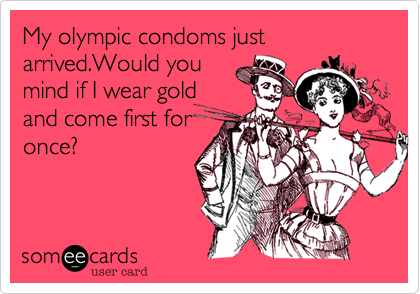 My olympic condoms just arrived.Would you
mind if I wear gold
and come first for
once?