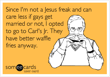 Since I'm not a Jesus freak and can care less if gays get
married or not, I opted
to go to Carl's Jr. They
have better waffle
fries anyway.
