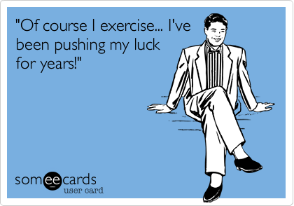 "Of course I exercise... I've
been pushing my luck
for years!"