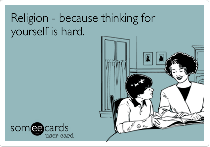Religion - because thinking for yourself is hard.