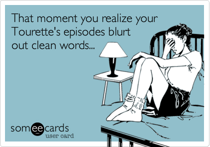 That moment you realize your
Tourette's episodes blurt
out clean words...