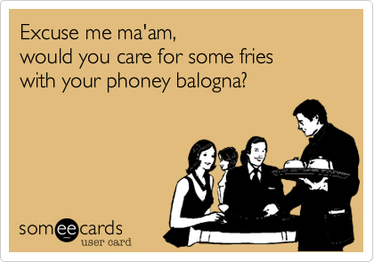 Excuse me ma'am,
would you care for some fries
with your phoney balogna?