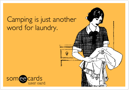 
Camping is just another
word for laundry.