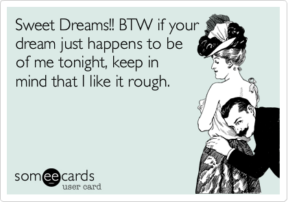 Sweet Dreams!! BTW if your
dream just happens to be
of me tonight, keep in
mind that I like it rough.