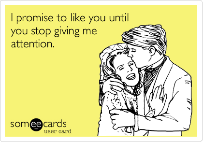 I promise to like you until
you stop giving me
attention.