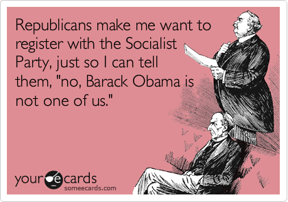 Republicans make me want to
register with the Socialist
Party, just so I can tell
them, "no, Barack Obama is
not one of us."