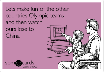 Lets make fun of the other countries Olympic teams 
and then watch
ours lose to 
China.