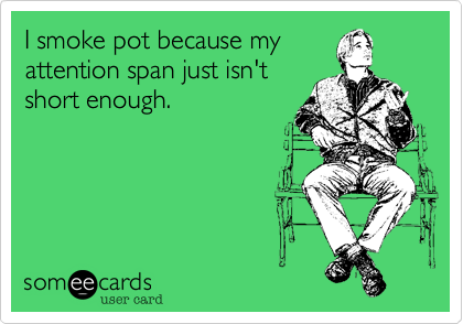 I smoke pot because my
attention span just isn't
short enough.