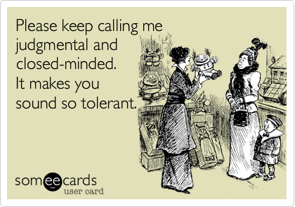 Please keep calling me  
judgmental and
closed-minded.  
It makes you
sound so tolerant.
